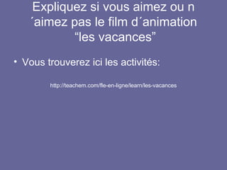 Expliquez si vous aimez ou n
´aimez pas le film d´animation
“les vacances”
• Vous trouverez ici les activités:
http://teachem.com/fle-en-ligne/learn/les-vacances

 