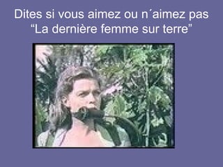 Dites si vous aimez ou n´aimez pas
“La dernière femme sur terre”

 
