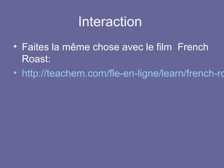 Interaction

• Faites la même chose avec le film French
Roast:
• http://teachem.com/fle-en-ligne/learn/french-ro

 