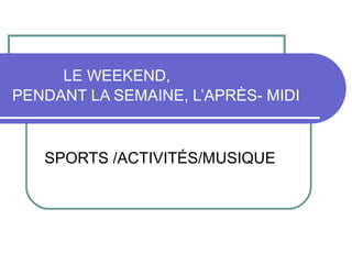 LE WEEKEND,
PENDANT LA SEMAINE, L’APRÈS- MIDI



   SPORTS /ACTIVITÉS/MUSIQUE
 