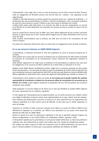 3
L’intersyndicale a donc exigé, dès la mise en route du processus, qu’une lettre ouverte de Mme Touraine,
scelle les engagements du Ministère (comme cela s’est fait dans les « dossiers » des urgentistes ou des
sages-femmes).
La DGOS a noté cette demande en parlant aussitôt d’un éventuel courrier du « Cabinet de la Ministre »… Il
semble donc bien que les paramédicaux et la filière « infirmiers anesthésistes » liée à la première profession
de santé de France peinent à susciter l’intérêt au plus haut niveau du Ministère de la Santé…
A défaut d’être jamais allée d’elle-même à la rencontre des IADE ou de leurs représentants, un courrier
de la Ministre de la santé démentirait une impression de manque de prise en compte du sujet et de nos
professions.
Issue du constat fait en commun avec les MAR, nous avons obtenu également qu’une circulaire instruction
paraisse en même temps que le futur nouveau décret exigeant que les cadres d’anesthésie soient issus du
corps des IADE.
Cette circulaire recommanderait aussi la présence des IADE dans les CLUD et les consultations de lutte
contre la douleur.
Ces points très importants devront être repris en amont dans les engagements écrits de Mme la Ministre.
En ce qui concerne l’exercice en SAMU-SMUR-Urgences
L’intersyndicale a condamné fermement le refus des urgentistes de suivre le processus proposé par le
ministère.
Cette politique de la chaise vide aux réunions en bilatéral avec les représentants des IADE retarde l’ensemble
du processus de concertations et de reconnaissance comme l’ouverture des négociations salariales et
statutaires.
Cette attitude s’apparente à du mépris pour la profession et les paramédicaux en général mais aussi pour
les engagements et les annonces de Mme la Ministre de la Santé faites au Parlement le 22 mars.
Madame Lenoir–Salfati désirant manifestement arracher malgré tout un consensus, demande aux deux parties
d’ouvrir des discussions… non sans tenter de mettre en avant une proposition de la CFDT sortie de nulle part mais
qui ne semble pas inconnue au représentant de SUdF (CFDT qui elle aussi avait déserté les réunions officielles entre
IADE et urgentistes et n’avait donné suite à aucuns des appels de l’intersyndicale pour travailler en commun !!!).
L’intersyndicale a donc proposé en retour son projet, le seul soutenu par la grande majorité des syndicats
représentatifs de la profession et élaboré lors du processus officiel de concertations tel qu’annoncé par la
Ministre de la Santé, projet intégrant notamment sa proposition liée aux T2IH de patients sous assistance
ventilatoire et/ou sédatés.
Cette proposition n’a pas été rejetée par M. Braun qui en tant que Président du syndicat SAMU Urgences
de France représentait seul les médecins urgentistes.
Il a été rappelé par l’intersyndicale que les expérimentations sur les sorties primaires sans médecin restent
sous l’égide du Ministère et devront comme toute expérimentation de ce type, obtenir l’aval des représen-
tants médicaux des établissements concernés. Ce point mis en avant notamment par les représentants des
médecins urgentistes et la CFDT comme source de difficulté, ne peut donc pas en réalité représenter un
point de blocage.
Finalement, le ministère et SUdF, annoncent souhaiter qu’un débat sur la place de l’IADE au SMUR s’ouvre
officiellement s’appuyant sur le postulat, non chiffré et non documenté sur ses causes, d’une baisse des
effectifs des IADE dans les SAMU-SMUR.
Revient en boucle de la part du représentant Urgentistes le fait que la spécialité médicale d’urgence est
devenue indépendante, ce qui rendrait difficile une collaboration médecin urgentiste / IADE.
L’intersyndicale rappelle que les paramédicaux ne sont pas de simples déclinaisons au rabais des professions
médicales mais des professionnels de santé à part entière avec leurs champs de compétences propres.
Elle souligne que depuis toujours les IADE sont majoritaires dans les SMUR pédiatriques sans que cela ne
pose le moindre problème et même pour la plus grande satisfaction des Pédiatres du SMUR.
 