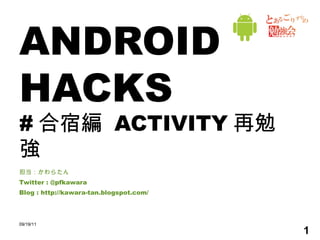 ANDROID HACKS # 合宿編  ACTIVITY 再勉強 担当：かわらたん Twitter : @pfkawara Blog : http://kawara-tan.blogspot.com/ 09/19/11 