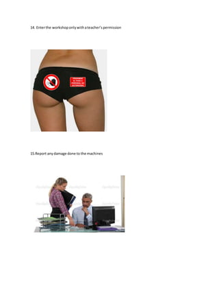 14. Enterthe workshoponlywithateacher’spermission
15.Report anydamage done to the machines
 