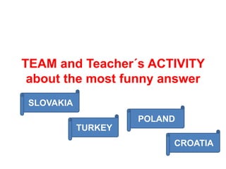 TEAM and Teacher´s ACTIVITY
about the most funny answer
SLOVAKIA
TURKEY
POLAND
CROATIA
 