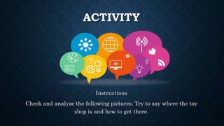 ACTIVITY
Instructions
Check and analyze the following pictures. Try to say where the toy
shop is and how to get there.
 