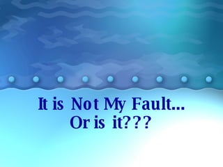 It is Not My Fault... Or is it??? 