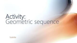 Activity:
Geometric sequence
Subtitle
 