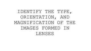 IDENTIFY THE TYPE,
ORIENTATION, AND
MAGNIFICATION OF THE
IMAGES FORMED IN
LENSES
 