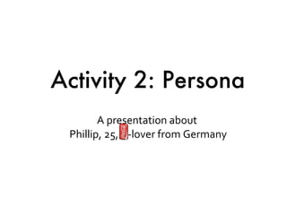A presentation about  Phillip, 25,  -lover from Germany Activity 2: Persona 