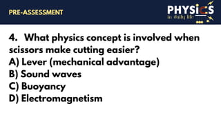 in daily life
4. What physics concept is involved when
scissors make cutting easier?
A) Lever (mechanical advantage)
B) Sound waves
C) Buoyancy
D) Electromagnetism
PRE-ASSESSMENT
 