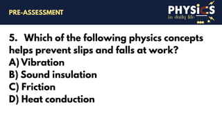 in daily life
5. Which of the following physics concepts
helps prevent slips and falls at work?
A) Vibration
B) Sound insulation
C) Friction
D) Heat conduction
PRE-ASSESSMENT
 