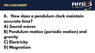 in daily life
6. How does a pendulum clock maintain
accurate time?
A) Sound waves
B) Pendulum motion (periodic motion) and
gravity
C) Electricity
D) Magnetism
PRE-ASSESSMENT
 