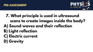 in daily life
7. What principle is used in ultrasound
scans to create images inside the body?
A) Sound waves and their reflection
B) Light reflection
C) Electric current
D) Gravity
PRE-ASSESSMENT
 