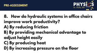 in daily life
8. How do hydraulic systems in office chairs
improve work productivity?
A) By reducing friction
B) By providing mechanical advantage to
adjust height easily
C) By producing heat
D) By increasing pressure on the floor
PRE-ASSESSMENT
 
