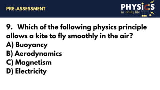 in daily life
9. Which of the following physics principle
allows a kite to fly smoothly in the air?
A) Buoyancy
B) Aerodynamics
C) Magnetism
D) Electricity
PRE-ASSESSMENT
 