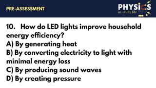 in daily life
10. How do LED lights improve household
energy efficiency?
A) By generating heat
B) By converting electricity to light with
minimal energy loss
C) By producing sound waves
D) By creating pressure
PRE-ASSESSMENT
 