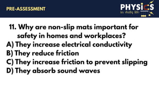 in daily life
11. Why are non-slip mats important for
safety in homes and workplaces?
A) They increase electrical conductivity
B) They reduce friction
C) They increase friction to prevent slipping
D) They absorb sound waves
PRE-ASSESSMENT
 