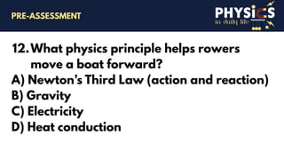 in daily life
12.What physics principle helps rowers
move a boat forward?
A) Newton’s Third Law (action and reaction)
B) Gravity
C) Electricity
D) Heat conduction
PRE-ASSESSMENT
 