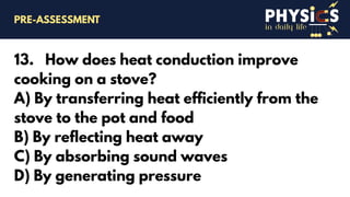 in daily life
13. How does heat conduction improve
cooking on a stove?
A) By transferring heat efficiently from the
stove to the pot and food
B) By reflecting heat away
C) By absorbing sound waves
D) By generating pressure
PRE-ASSESSMENT
 