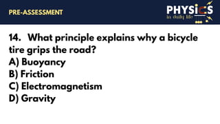 in daily life
14. What principle explains why a bicycle
tire grips the road?
A) Buoyancy
B) Friction
C) Electromagnetism
D) Gravity
PRE-ASSESSMENT
 