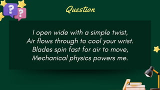 Question
I open wide with a simple twist,
Air flows through to cool your wrist.
Blades spin fast for air to move,
Mechanical physics powers me.
 