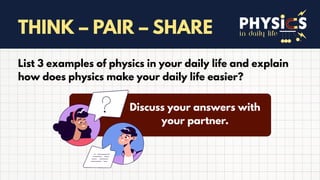 in daily life
THINK – PAIR – SHARE
List 3 examples of physics in your daily life and explain
how does physics make your daily life easier?
Discuss your answers with
your partner.
 