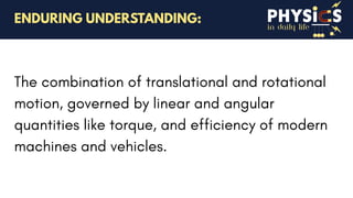 in daily life
The combination of translational and rotational
motion, governed by linear and angular
quantities like torque, and efficiency of modern
machines and vehicles.
ENDURING UNDERSTANDING:
 