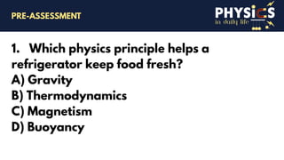 in daily life
1. Which physics principle helps a
refrigerator keep food fresh?
A) Gravity
B) Thermodynamics
C) Magnetism
D) Buoyancy
PRE-ASSESSMENT
 