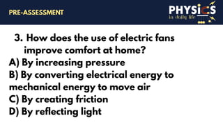 in daily life
3. How does the use of electric fans
improve comfort at home?
A) By increasing pressure
B) By converting electrical energy to
mechanical energy to move air
C) By creating friction
D) By reflecting light
PRE-ASSESSMENT
 