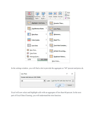 In the settings window, you will find a slot to provide the aggregate as "60" percent and press ok.
Excel will now select and highlight cells with an aggregate of less than 60 percent. In the next
part of Excel Data Cleaning, you will understand the trim function.
 