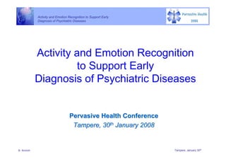 Activity and Emotion Recognition to Support Early
             Diagnosis of Psychiatric Diseases




             Activity and Emotion Recognition
                      to Support Early
             Diagnosis of Psychiatric Diseases


                                  Pervasive Health Conference
                                   Tampere, 30th January 2008


B. Arnrich                                                       Tampere, January 30th