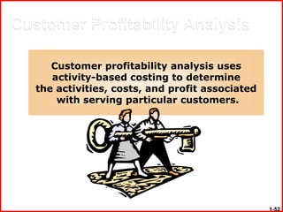 Customer profitability analysis uses
   activity-based costing to determine
the activities, costs, and profit associated
    with serving particular customers.




                                               1-52
 