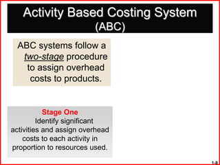 Activity Based Costing System
                         (ABC)
  ABC systems follow a
   two-stage procedure
    to assign overhead
     costs to products.


           Stage One
         Identify significant
activities and assign overhead
    costs to each activity in
proportion to resources used.
                                   1-8
 