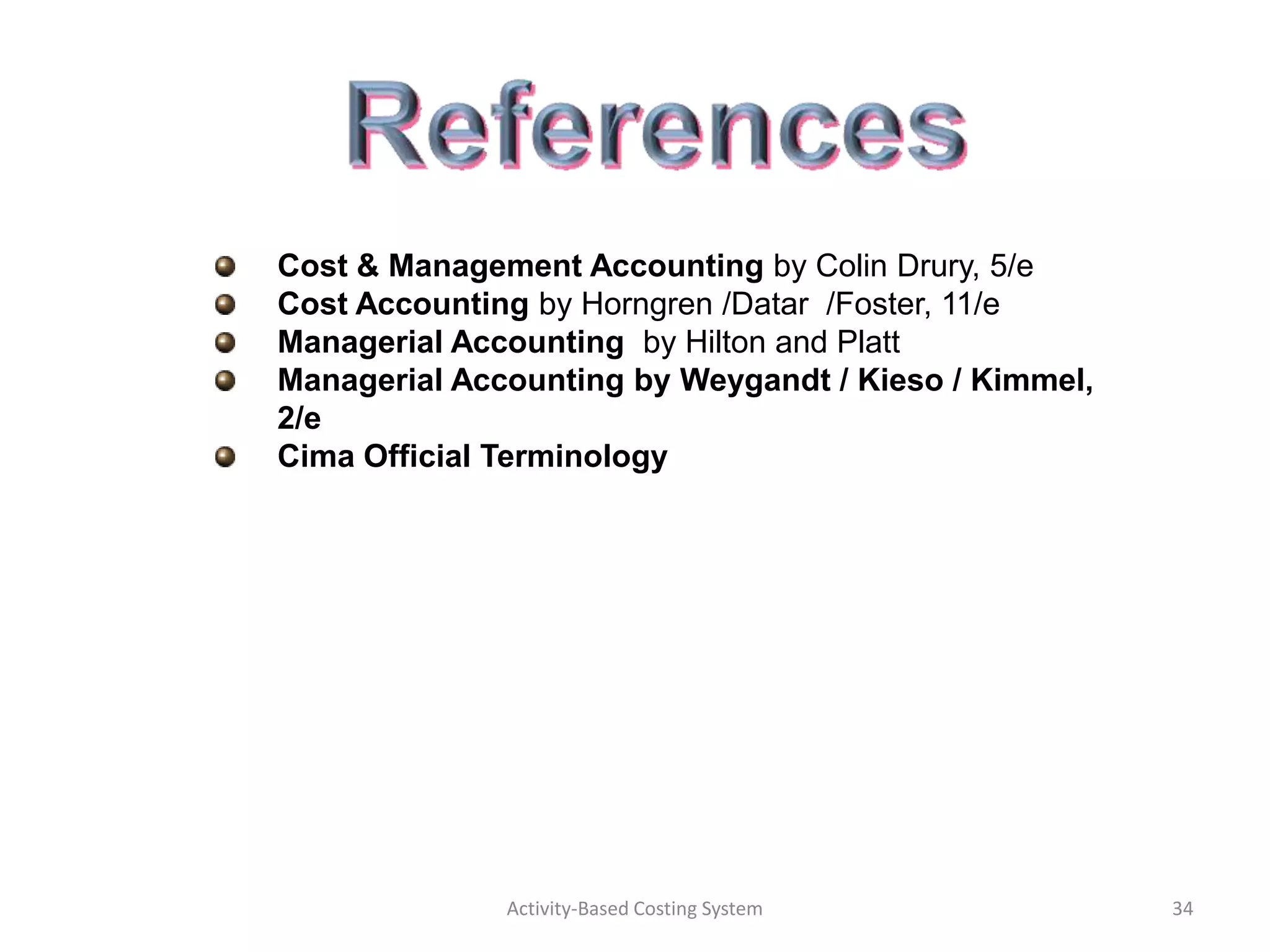 Cost & Management Accounting by Colin Drury, 5/e
Cost Accounting by Horngren /Datar /Foster, 11/e
Managerial Accounting by Hilton and Platt
Managerial Accounting by Weygandt / Kieso / Kimmel,
2/e
Cima Official Terminology




              Activity-Based Costing System           34
 