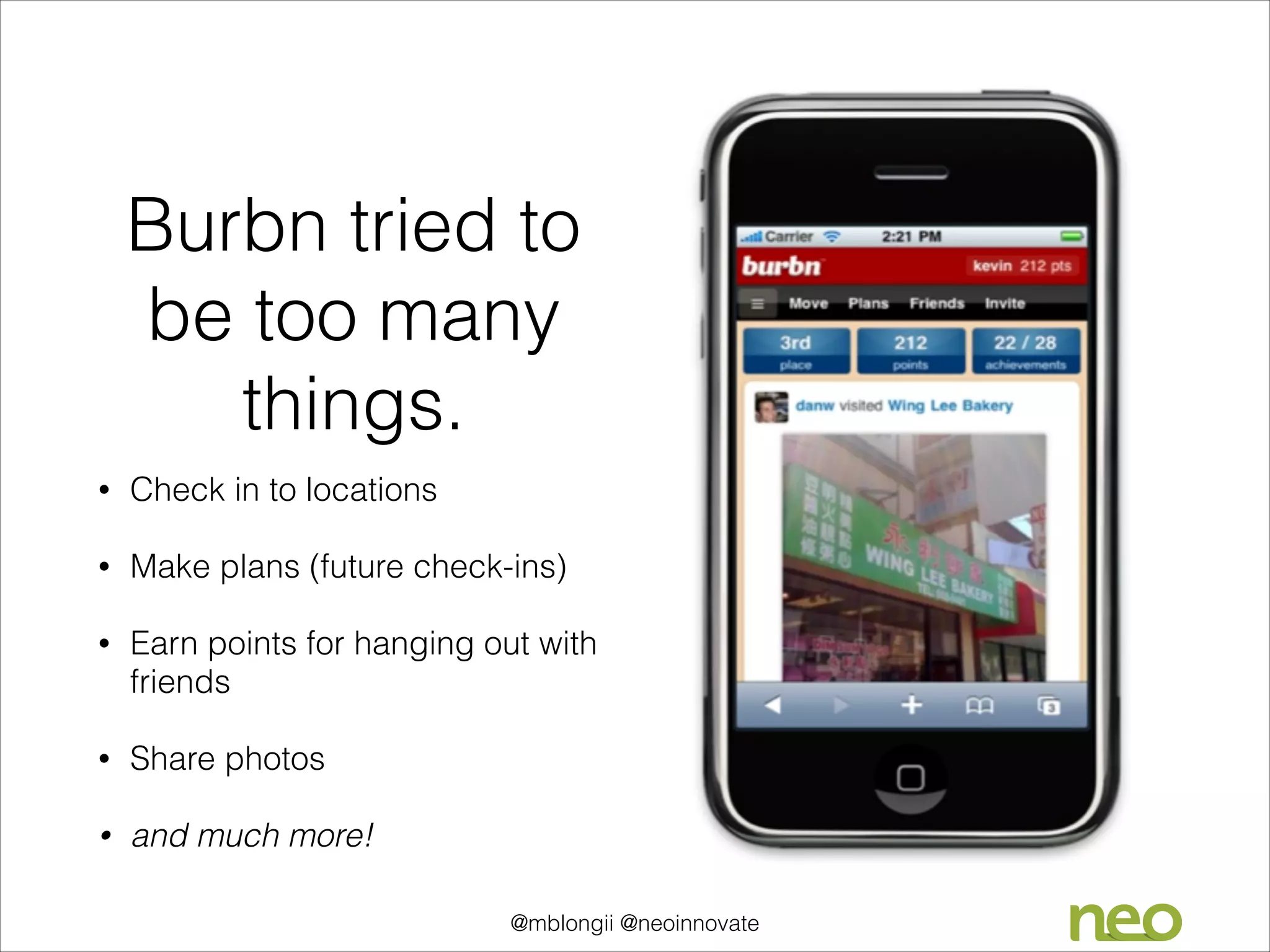 Burbn tried to
be too many
things.
•

Check in to locations
!

•

Make plans (future check-ins)
!

•

Earn points for hanging out with
friends
!

•

Share photos
!

•

and much more!
@mblongii @neoinnovate

 