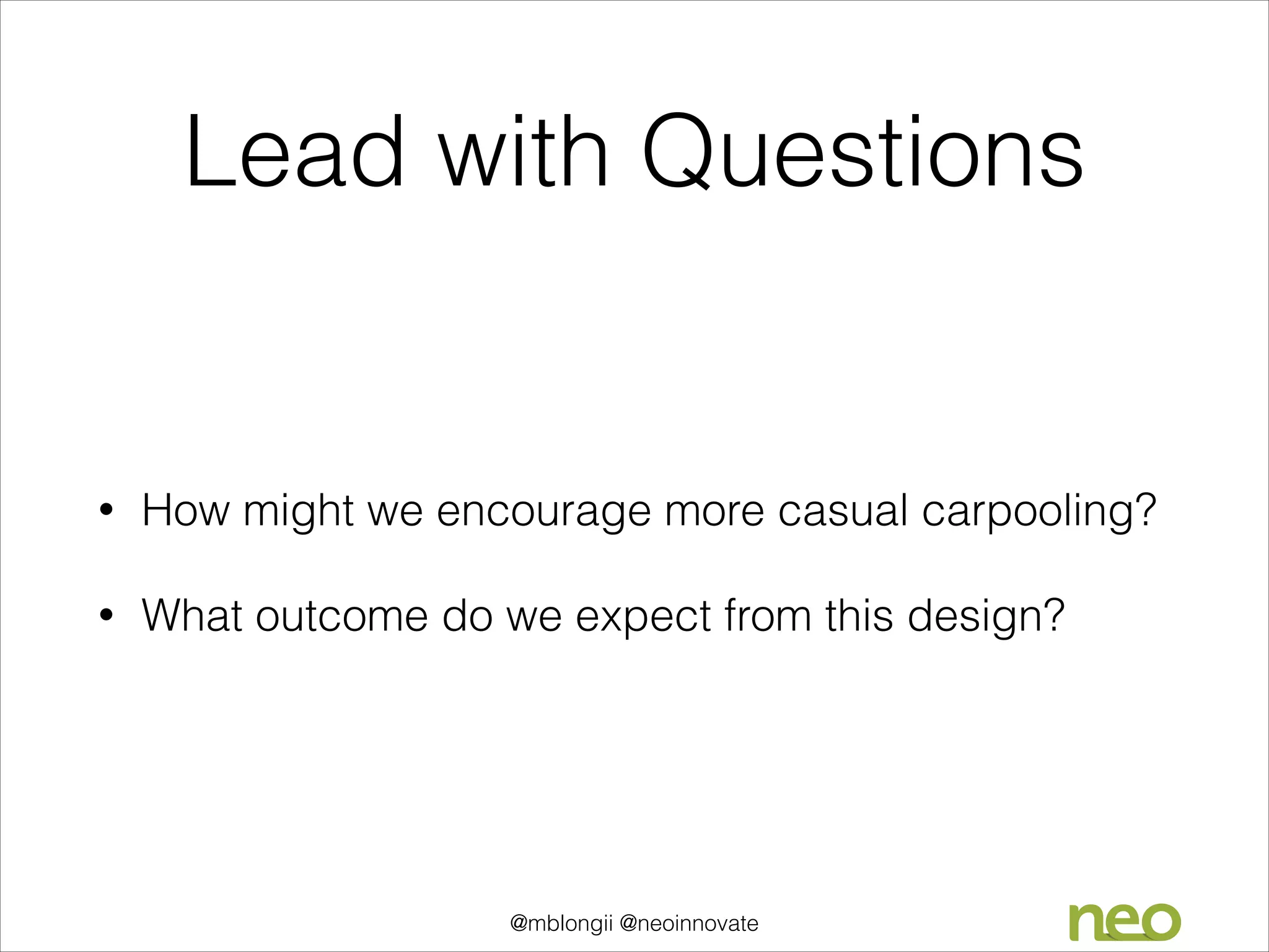 Lead with Questions

•

How might we encourage more casual carpooling?

•

What outcome do we expect from this design?

@mblongii @neoinnovate

 