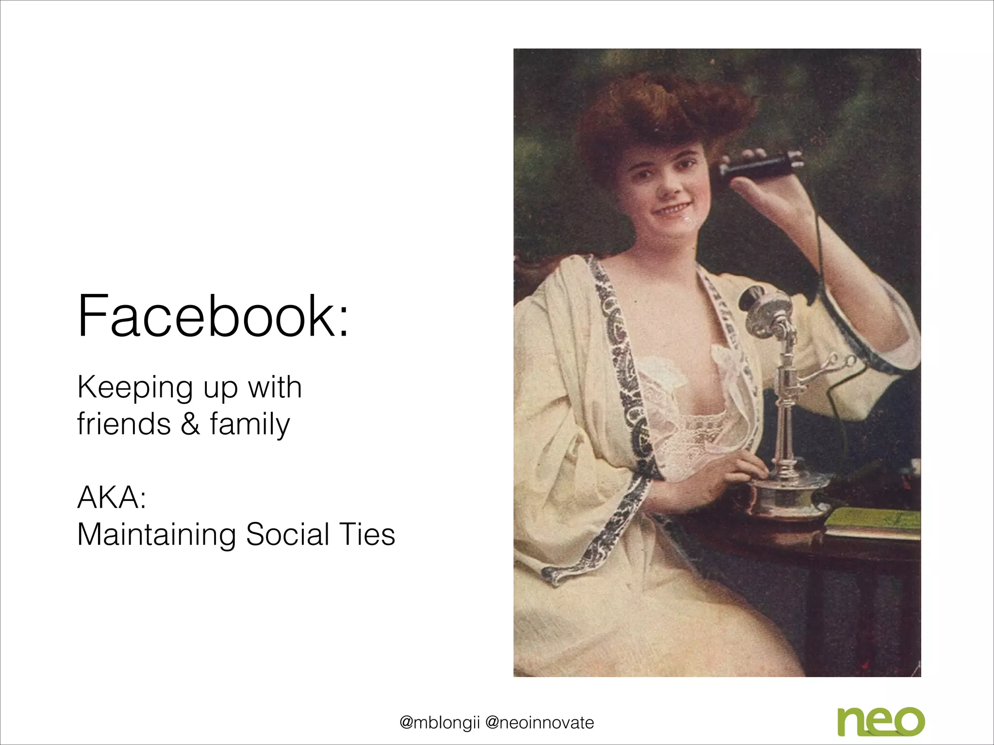 Facebook:
Keeping up with
friends & family
!

AKA:
Maintaining Social Ties

@mblongii @neoinnovate

 