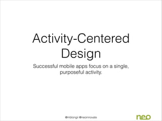 Activity-Centered
Design
Successful mobile apps focus on a single,
purposeful activity.

@mblongii @neoinnovate

 