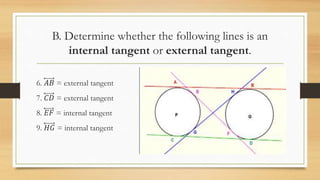 B. Determine whether the following lines is an
internal tangent or external tangent.
6. 𝐴𝐵 = external tangent
7. 𝐶𝐷 = external tangent
8. 𝐸𝐹 = internal tangent
9. 𝐻𝐺 = internal tangent
 