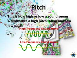 Pitch 
• This is how high or low a sound seems. 
A birdmakes a high pitch. Alion makes a 
low pitch. 
 