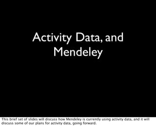 Activity Data, and
                        Mendeley




This brief set of slides will discuss how Mendeley is currently using activity data, and it will
discuss some of our plans for activity data, going forward.
 