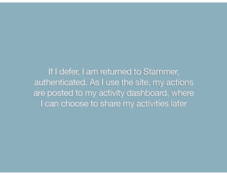 If I defer, I am returned to Stammer,
authenticated. As I use the site, my actions
are posted to my activity dashboard, wh...
