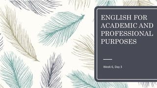 ENGLISH FOR
ACADEMIC AND
PROFESSIONAL
PURPOSES
Week 6, Day 3
 