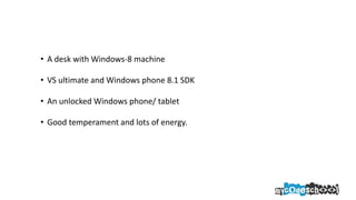 • A desk with Windows-8 machine
• VS ultimate and Windows phone 8.1 SDK
• An unlocked Windows phone/ tablet
• Good temperament and lots of energy.
 