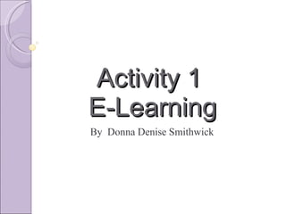 Activity 1  E-Learning By  Donna Denise Smithwick 
