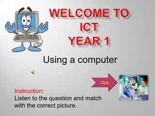 Using a computer

                               Click

Instruction:
Listen to the question and match
with the correct picture.
 