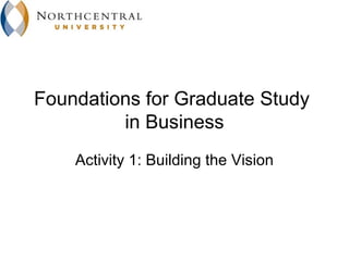 Foundations for Graduate Study
         in Business
    Activity 1: Building the Vision
 