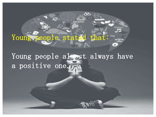 Young people stated that:
Young people almost always have
a positive one.