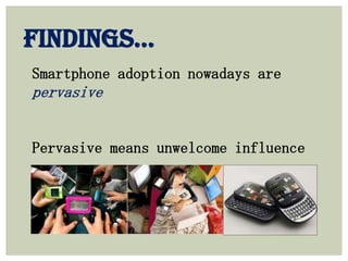 Smartphone adoption nowadays are
pervasive
Pervasive means unwelcome influence
FINDINGS…