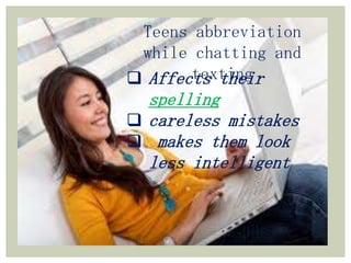 Teens abbreviation
while chatting and
texting Affects their
spelling
careless mistakes
makes them look
less intelligent